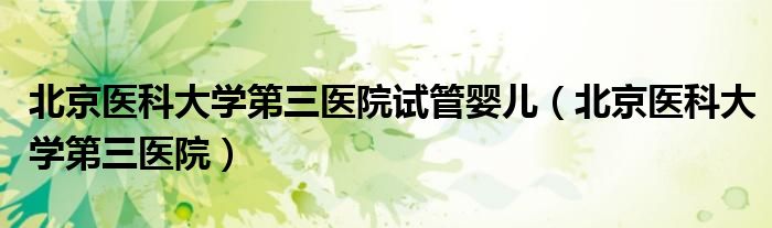 北京医科大学第三医院试管婴儿（北京医科大学第三医院）