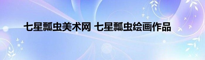 七星瓢虫美术网 七星瓢虫绘画作品