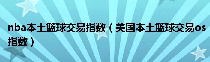 nba本土篮球交易指数（美国本土篮球交易os指数）