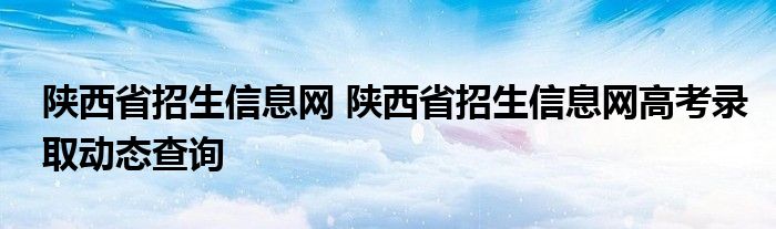 陕西省招生信息网 陕西省招生信息网高考录取动态查询