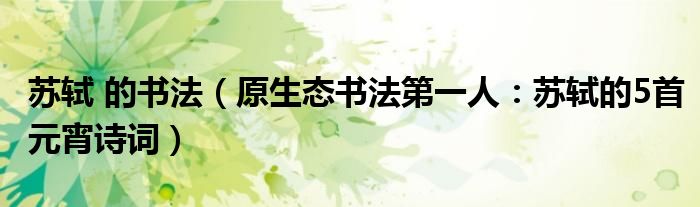 苏轼 的书法（原生态书法第一人：苏轼的5首元宵诗词）