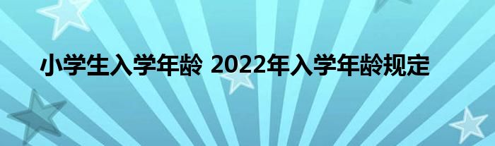 小学生入学年龄 2022年入学年龄规定