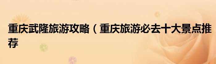 重庆武隆旅游攻略（重庆旅游必去十大景点推荐