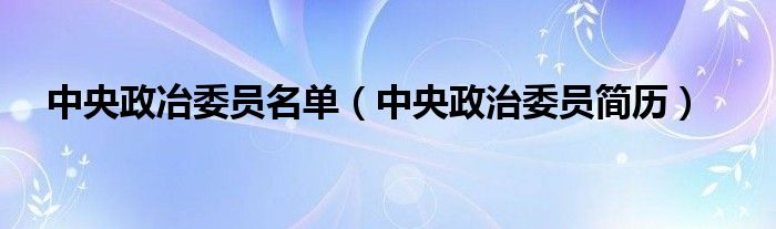 中央政冶委员名单（中央政治委员简历）