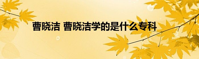 曹晓洁 曹晓洁学的是什么专科