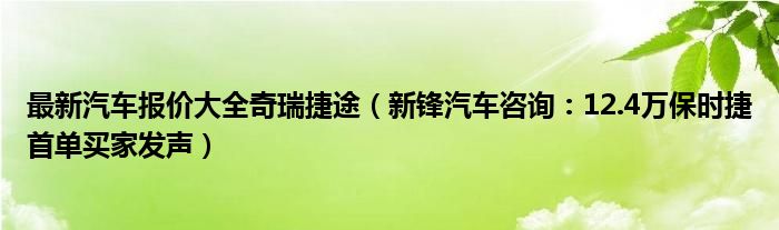 最新汽车报价大全奇瑞捷途（新锋汽车咨询：12.4万保时捷首单买家发声）
