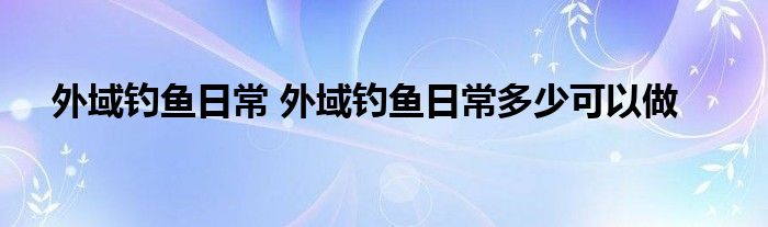 外域钓鱼日常 外域钓鱼日常多少可以做