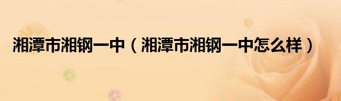 湘潭市湘钢一中（湘潭市湘钢一中怎么样）