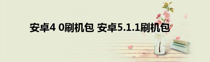 安卓4 0刷机包 安卓5.1.1刷机包