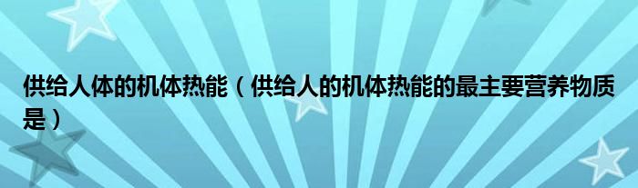 供给人体的机体热能（供给人的机体热能的最主要营养物质是）