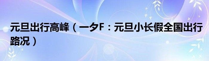 元旦出行高峰（一夕F：元旦小长假全国出行路况）