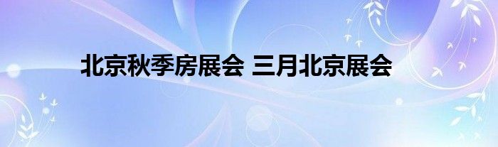 北京秋季房展会 三月北京展会