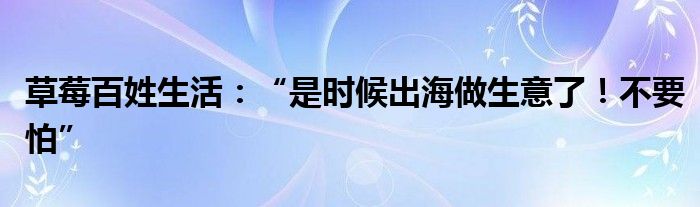 草莓百姓生活：“是时候出海做生意了！不要怕”