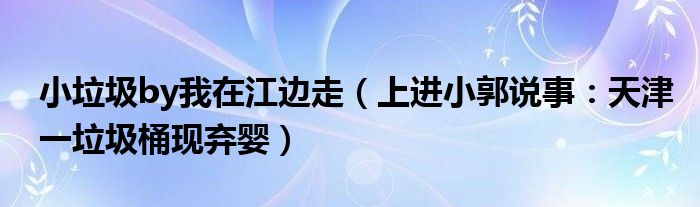 小垃圾by我在江边走（上进小郭说事：天津一垃圾桶现弃婴）