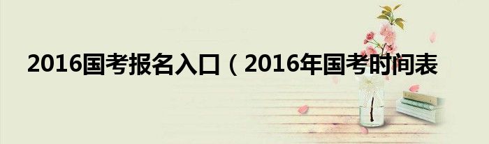 2016国考报名入口（2016年国考时间表