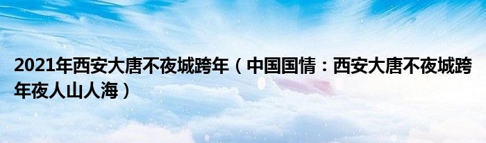 2021年西安大唐不夜城跨年（中国国情：西安大唐不夜城跨年夜人山人海）