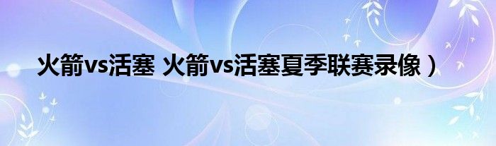 火箭vs活塞 火箭vs活塞夏季联赛录像）