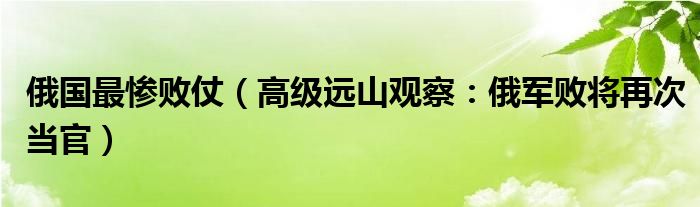 俄国最惨败仗（高级远山观察：俄军败将再次当官）