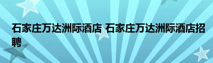 石家庄万达洲际酒店 石家庄万达洲际酒店招聘