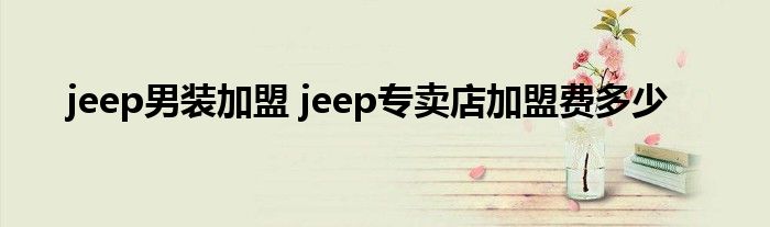 jeep男装加盟 jeep专卖店加盟费多少