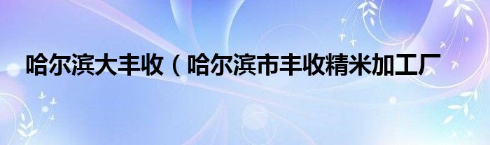 哈尔滨大丰收（哈尔滨市丰收精米加工厂