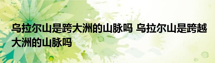 乌拉尔山是跨大洲的山脉吗 乌拉尔山是跨越大洲的山脉吗