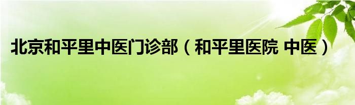 北京和平里中医门诊部（和平里医院 中医）