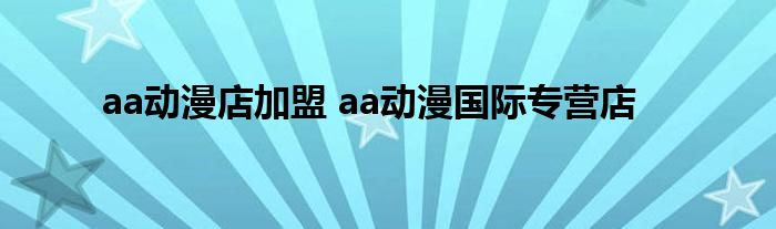 aa动漫店加盟 aa动漫国际专营店