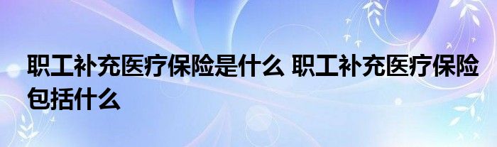 职工补充医疗保险是什么 职工补充医疗保险包括什么