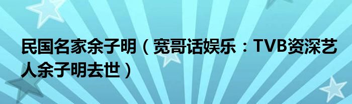 民国名家余子明（宽哥话娱乐：TVB资深艺人余子明去世）