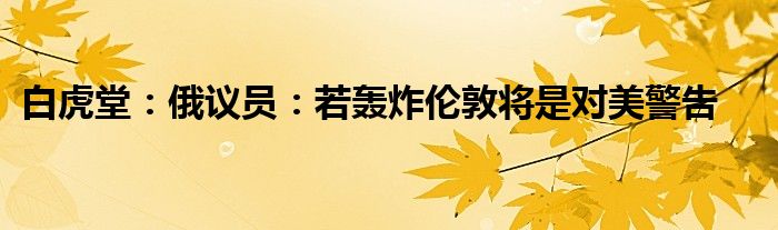 白虎堂：俄议员：若轰炸伦敦将是对美警告