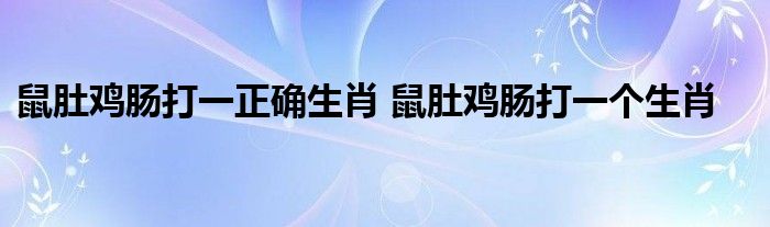 鼠肚鸡肠打一正确生肖 鼠肚鸡肠打一个生肖