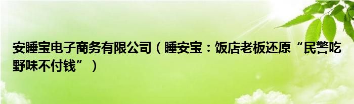 安睡宝电子商务有限公司（睡安宝：饭店老板还原“民警吃野味不付钱”）