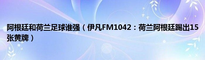 阿根廷和荷兰足球谁强（伊凡FM1042：荷兰阿根廷踢出15张黄牌）