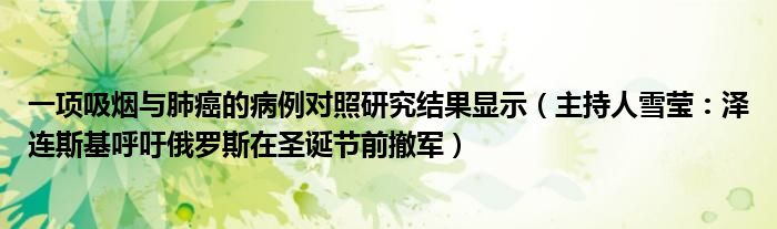 一项吸烟与肺癌的病例对照研究结果显示（主持人雪莹：泽连斯基呼吁俄罗斯在圣诞节前撤军）