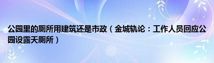 公园里的厕所用建筑还是市政（金城轨论：工作人员回应公园设露天厕所）