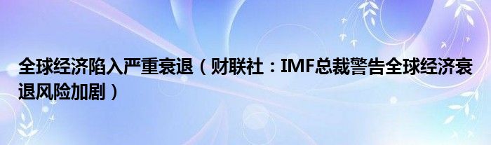 全球经济陷入严重衰退（财联社：IMF总裁警告全球经济衰退风险加剧）