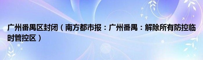 广州番禺区封闭（南方都市报：广州番禺：解除所有防控临时管控区）