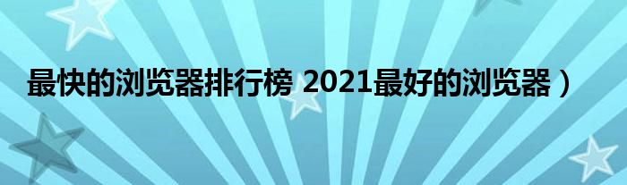 最快的浏览器排行榜 2021最好的浏览器）