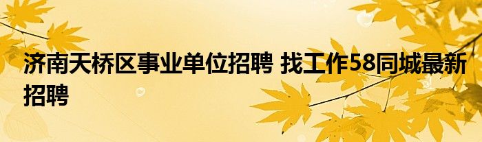 济南天桥区事业单位招聘 找工作58同城最新招聘