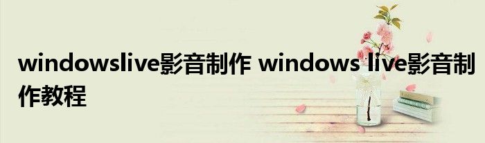 windowslive影音制作 windows live影音制作教程