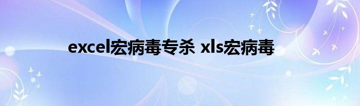 excel宏病毒专杀 xls宏病毒