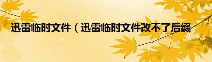 迅雷临时文件（迅雷临时文件改不了后缀