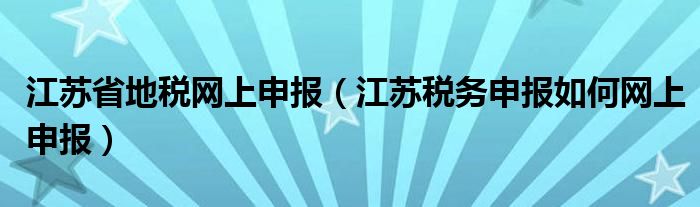 江苏省地税网上申报（江苏税务申报如何网上申报）