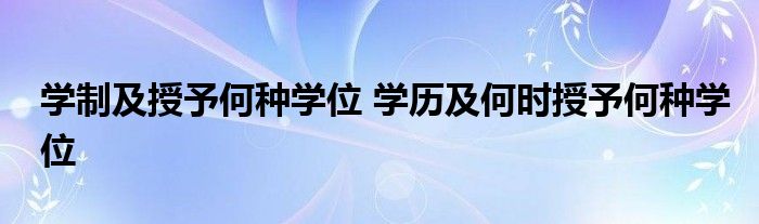学制及授予何种学位 学历及何时授予何种学位