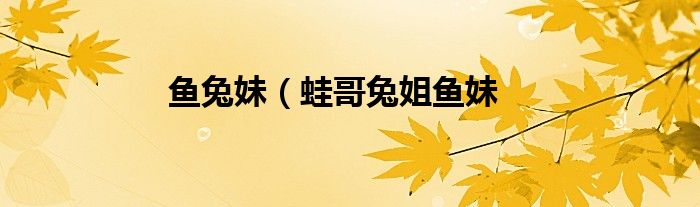 鱼兔妹（蛙哥兔姐鱼妹