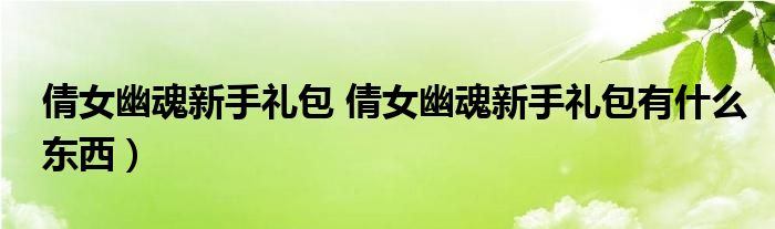 倩女幽魂新手礼包 倩女幽魂新手礼包有什么东西）