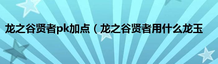 龙之谷贤者pk加点（龙之谷贤者用什么龙玉