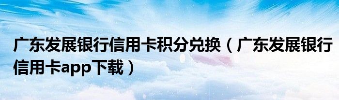 广东发展银行信用卡积分兑换（广东发展银行信用卡app下载）