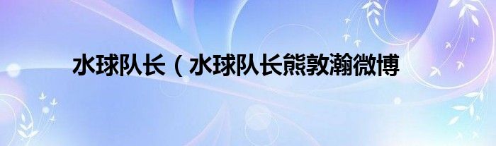 水球队长（水球队长熊敦瀚微博